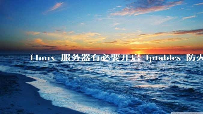 Linux 服务器有必要开启 iptables 防火墙么？