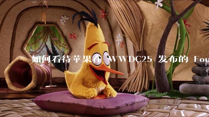 如何看待苹果在 WWDC25 发布的 Foundation 模型框架，它将为开发者和用户带来哪些改变？