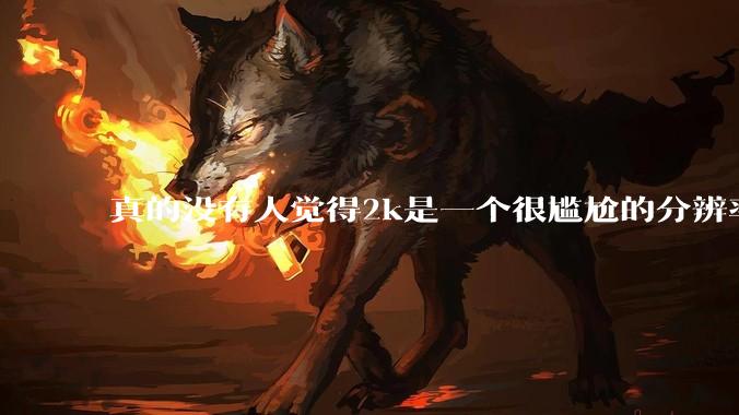 真的没有人觉得2k是一个很尴尬的分辨率吗？
