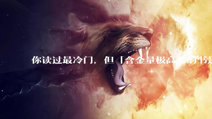你读过最冷门，但「含金量极高」的书是什么？