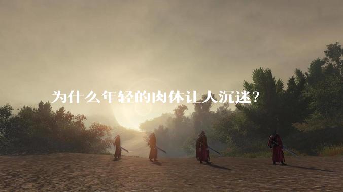 为什么年轻的肉体让人沉迷？