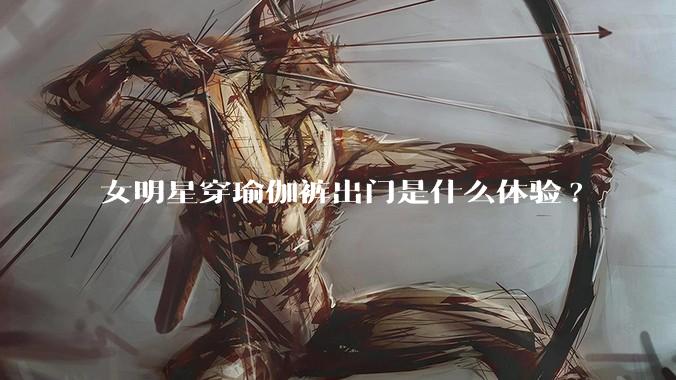 女明星穿瑜伽裤出门是什么体验?