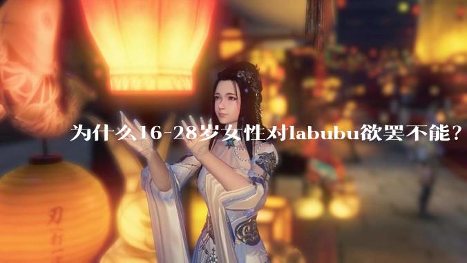 为什么16-28岁女性对labubu欲罢不能？