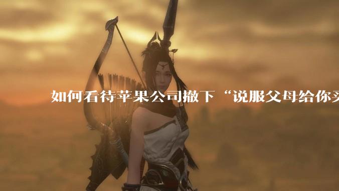 如何看待苹果公司撤下“说服父母给你买一台 Mac”的广告***，上线仅一天？