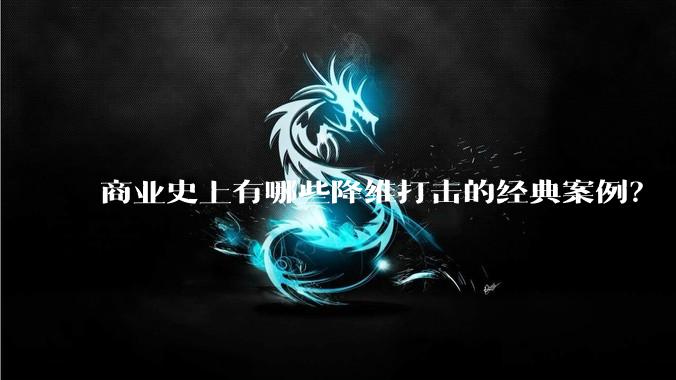 商业史上有哪些降维打击的经典案例？