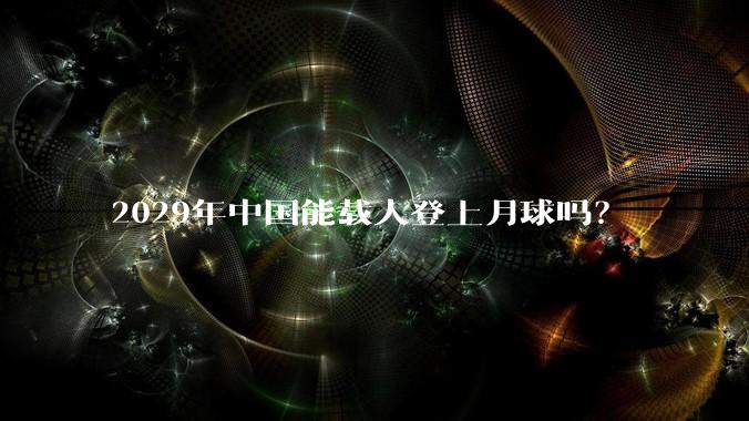 2029年中国能载人登上月球吗？