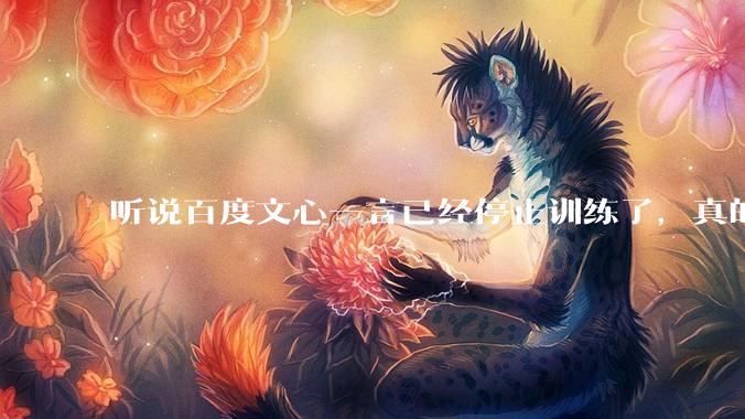 听说百度文心一言已经停止训练了，真的***的？百度这是准备放弃ai了吗？