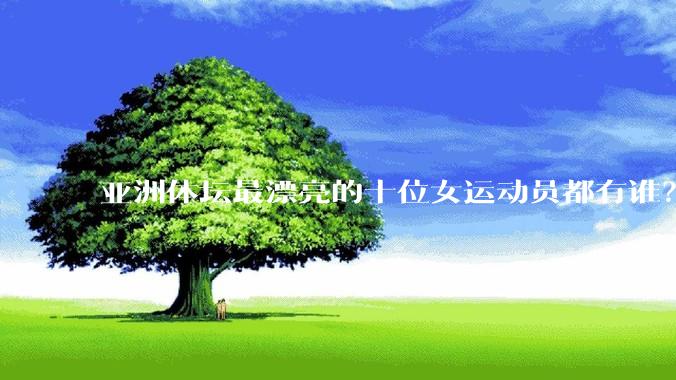 亚洲体坛最漂亮的十位女运动员都有谁？