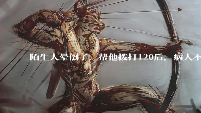 陌生人晕倒了，帮他拨打120后，病人不支付120出车费，这个费用谁来承担？
