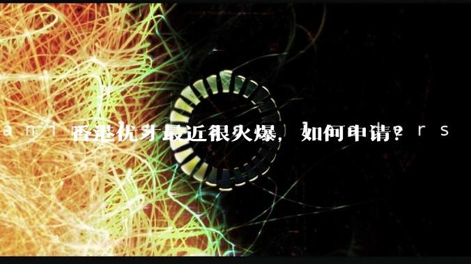 香港优才最近很火爆，如何申请？
