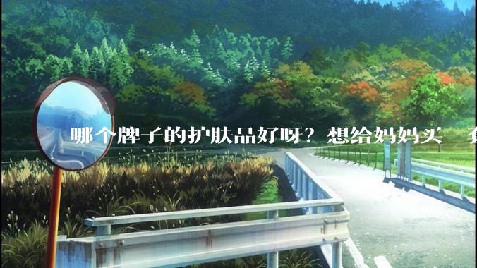 哪个牌子的护肤品好呀？想给妈妈买一套抗衰老的护肤品?