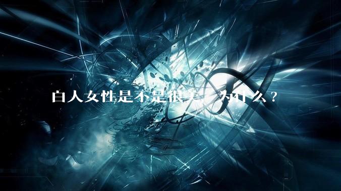 白人女性是不是很美，为什么?