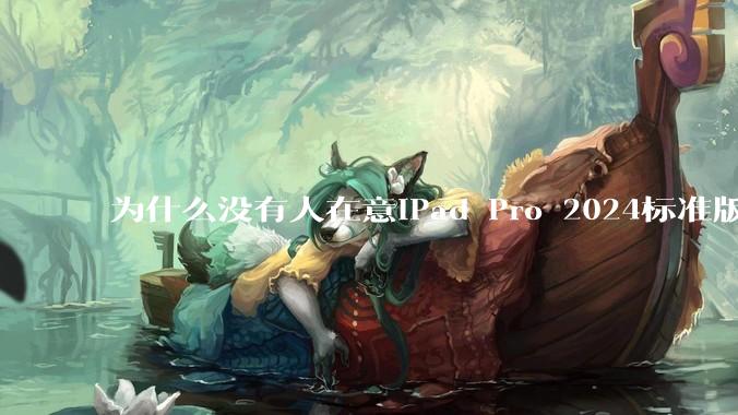 为什么没有人在意iPad Pro 2024标准版仅搭载的8GB内存（RAM）？