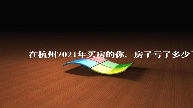 在杭州2021年买房的你，房子亏了多少了？