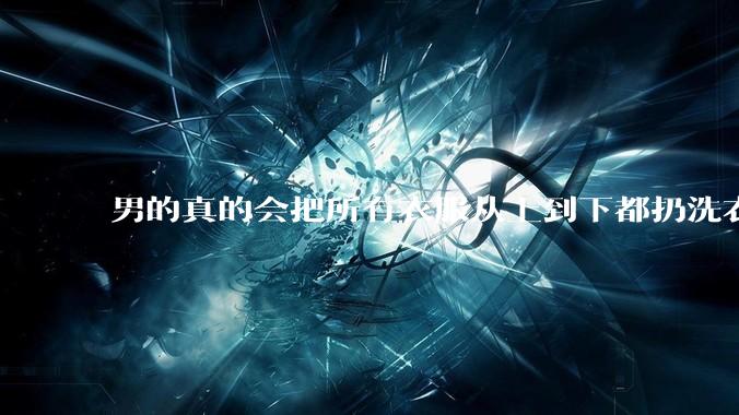 男的真的会把所有衣服从上到下都扔洗衣机吗？