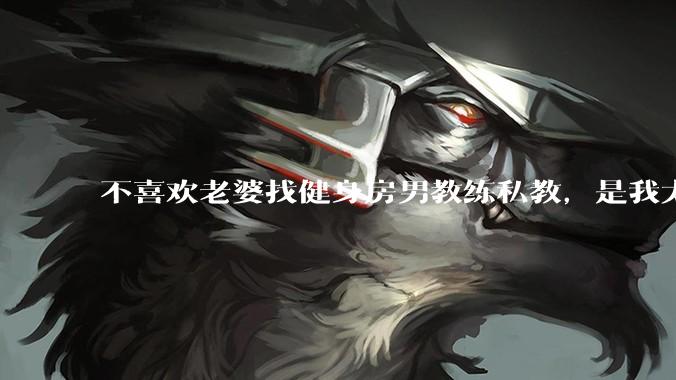 不喜欢老婆找健身房男教练私教，是我太狭隘了吗？