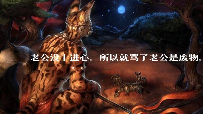 老公没上进心，所以就骂了老公是废物，窝囊废，他很生气。怎么办？