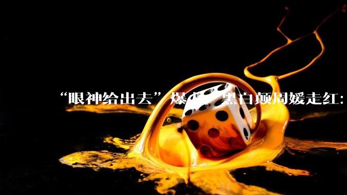 “眼神给出去”爆火，黑白颠周媛走红：自称“性商教母”，付费课收入超2400万_课程_显示_女性