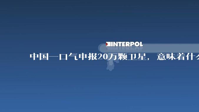 中国一口气申报20万颗卫星，意味着什么？_航天_商业_互联网