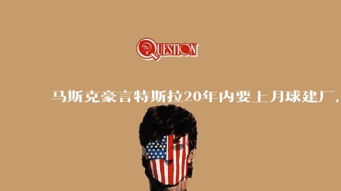 马斯克豪言特斯拉20年内要上月球建厂，喊话投资者长期持股_Optimus_未来_股票