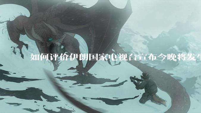 如何评价伊朗国家电视台宣布今晚将发生大事，让世界铭记几个世纪？