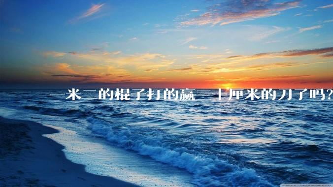 一米二的棍子打的赢三十厘米的刀子吗？