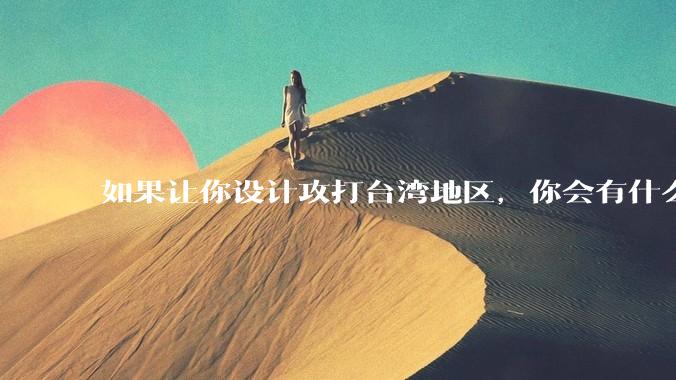 如果让你设计攻打台湾地区，你会有什么好的想法和打法？