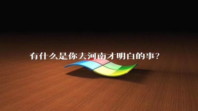 有什么是你去河南才明白的事？