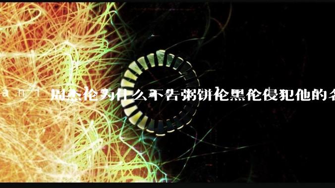 周杰伦为什么不告粥饼伦黑伦侵犯他的名誉权?