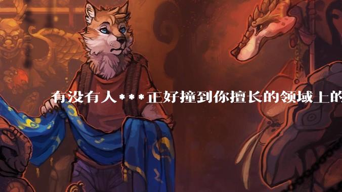 有没有人***正好撞到你擅长的领域上的？