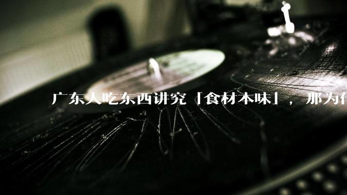 广东人吃东西讲究「食材本味」，那为什么西湖醋鱼没有在广东流行开来？
