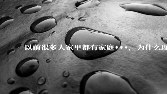以前很多人家里都有家庭***，为什么现在几乎看不到了？