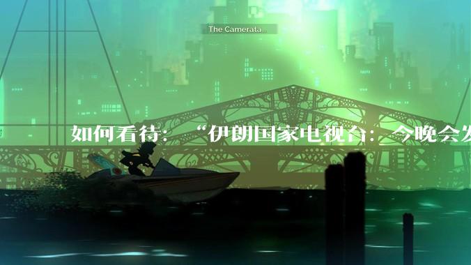 如何看待：“伊朗国家电视台：今晚会发生一件大事，世界将铭记几个世纪”？