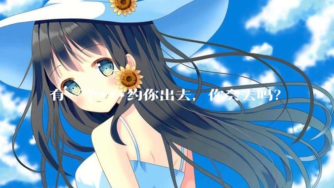 有一个***约你出去，你会去吗？
