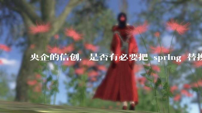 央企的信创，是否有必要把 spring 替换成国产的 solon ？
