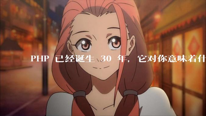 PHP 已经诞生 30 年，它对你意味着什么？