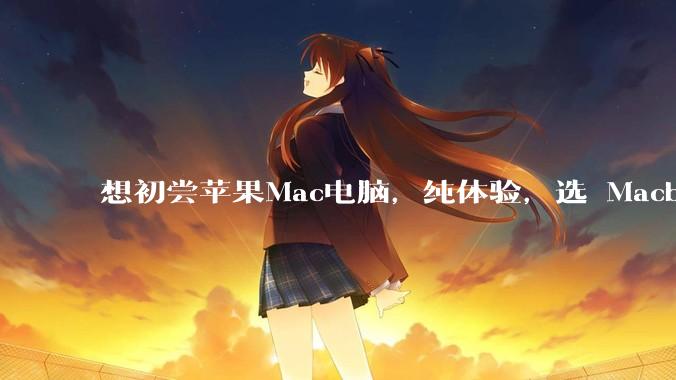 想初尝苹果Mac电脑，纯体验，选 Macbook air 还是 pro？