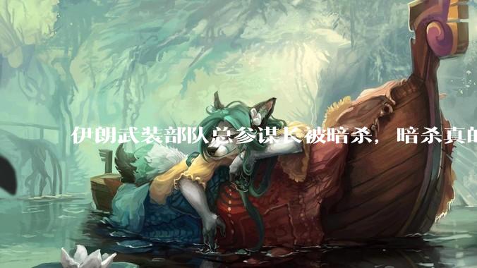 伊朗武装部队总参谋长被暗杀，暗杀真的有用吗？