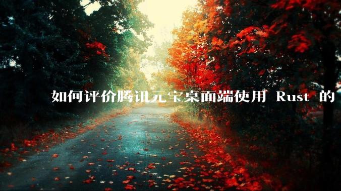 如何评价腾讯元宝桌面端使用 Rust 的 Tauri 框架？