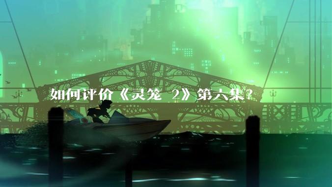 如何评价《灵笼 2》第六集？