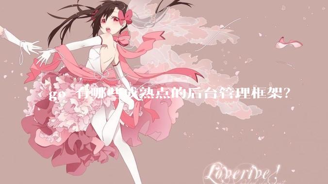 go 有哪些成熟点的后台管理框架？