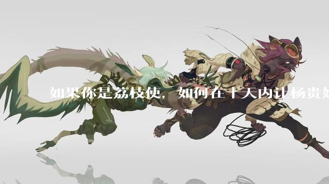 如果你是荔枝使，如何在十天内让杨贵妃吃上新鲜荔枝?