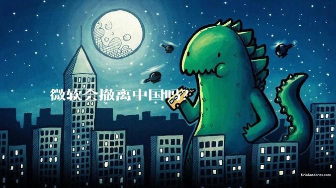 微软会撤离中国吗？