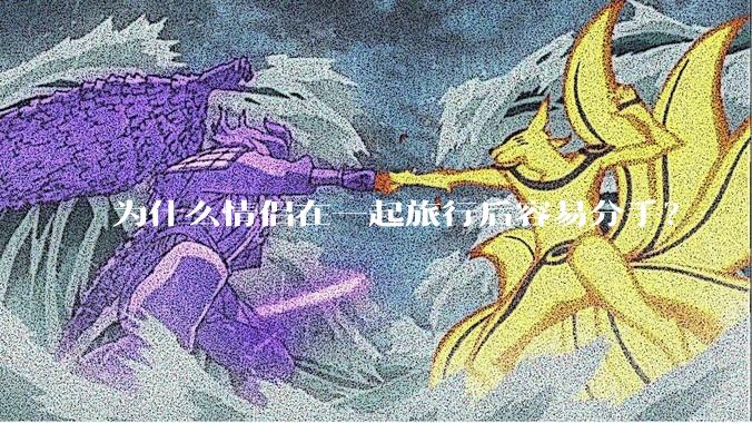 为什么情侣在一起旅行后容易分手？