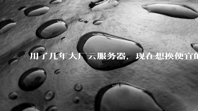 用了几年大厂云服务器，现在想换便宜的，有推荐的吗?