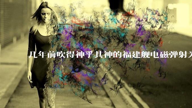 几年前吹得神乎其神的福建舰电磁弹射为什么现在销身匿迹了？