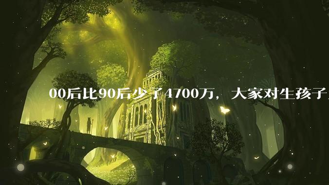 00后比90后少了4700万，大家对生孩子为什么越来越抗拒？