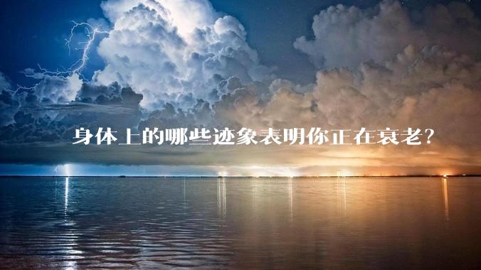 身体上的哪些迹象表明你正在衰老？