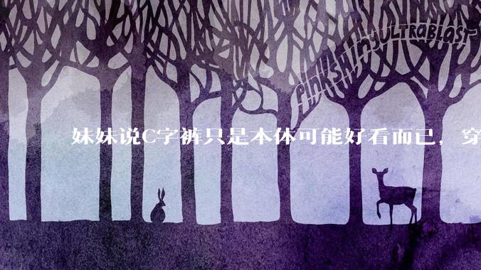 妹妹说C字裤只是本体可能好看而已，穿在身上其实非常丑，爱美的女孩根本不买，是这样的么？