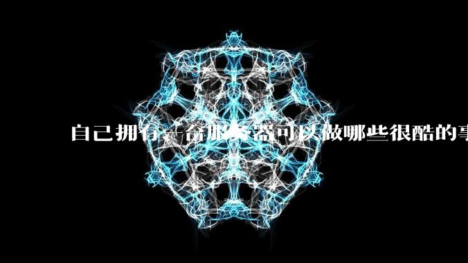 自己拥有一台服务器可以做哪些很酷的事情？
